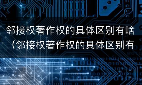 邻接权著作权的具体区别有啥（邻接权著作权的具体区别有啥）