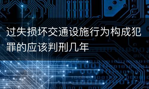 过失损坏交通设施行为构成犯罪的应该判刑几年