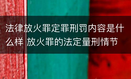法律放火罪定罪刑罚内容是什么样 放火罪的法定量刑情节