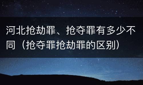 河北抢劫罪、抢夺罪有多少不同（抢夺罪抢劫罪的区别）