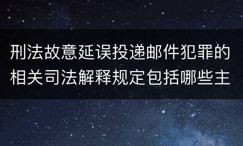 刑法故意延误投递邮件犯罪的相关司法解释规定包括哪些主要内容