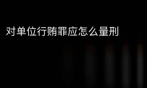 对单位行贿罪应怎么量刑