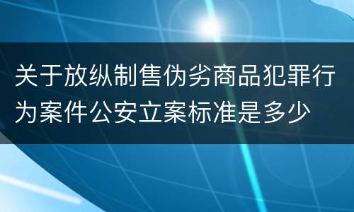 关于放纵制售伪劣商品犯罪行为案件公安立案标准是多少