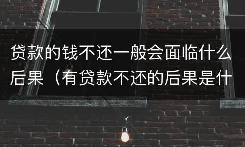 贷款的钱不还一般会面临什么后果（有贷款不还的后果是什么）