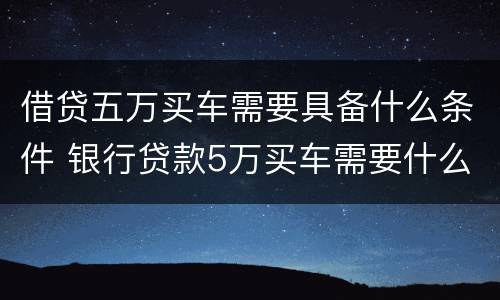 借贷五万买车需要具备什么条件 银行贷款5万买车需要什么条件