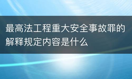 最高法工程重大安全事故罪的解释规定内容是什么