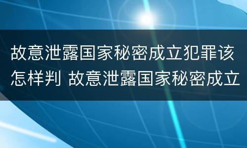 故意泄露国家秘密成立犯罪该怎样判 故意泄露国家秘密成立犯罪该怎样判决