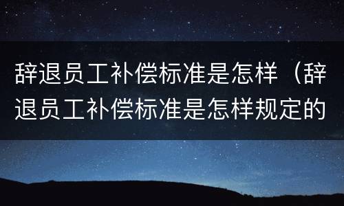 辞退员工补偿标准是怎样（辞退员工补偿标准是怎样规定的）
