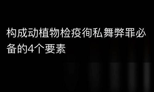 构成动植物检疫徇私舞弊罪必备的4个要素