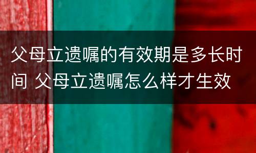 父母立遗嘱的有效期是多长时间 父母立遗嘱怎么样才生效