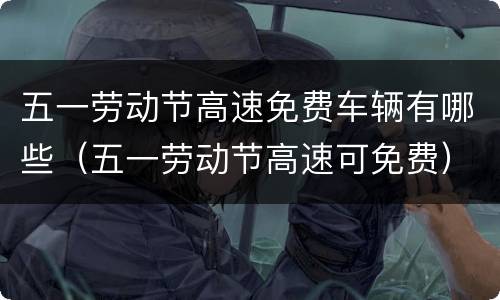 五一劳动节高速免费车辆有哪些（五一劳动节高速可免费）