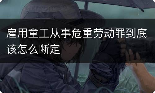 雇用童工从事危重劳动罪到底该怎么断定