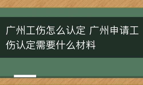 广州工伤怎么认定 广州申请工伤认定需要什么材料