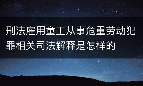 刑法雇用童工从事危重劳动犯罪相关司法解释是怎样的