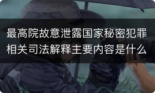 最高院故意泄露国家秘密犯罪相关司法解释主要内容是什么