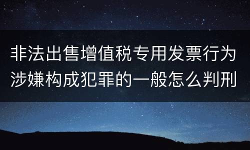 非法出售增值税专用发票行为涉嫌构成犯罪的一般怎么判刑
