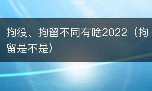 拘役、拘留不同有啥2022（拘留是不是）