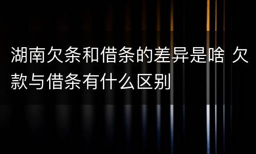 湖南欠条和借条的差异是啥 欠款与借条有什么区别