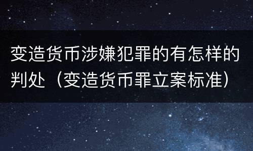 变造货币涉嫌犯罪的有怎样的判处（变造货币罪立案标准）