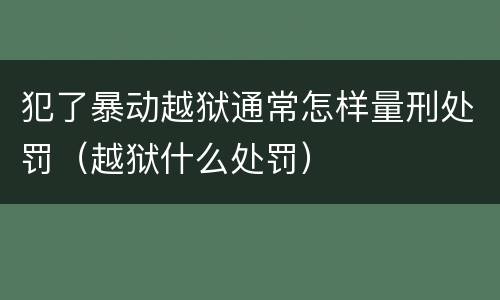 犯了暴动越狱通常怎样量刑处罚（越狱什么处罚）