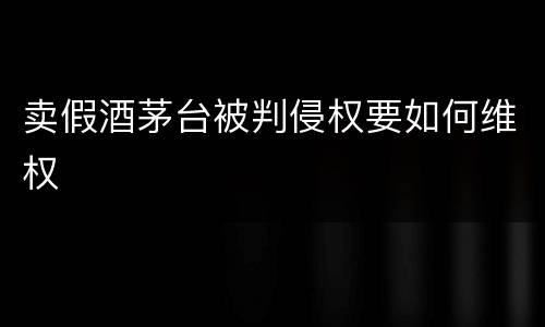 卖假酒茅台被判侵权要如何维权
