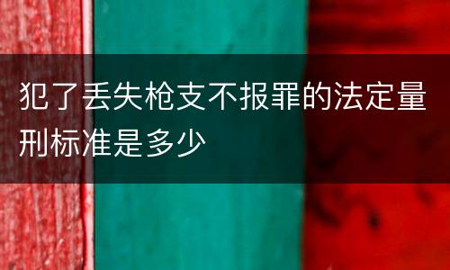犯了丢失枪支不报罪的法定量刑标准是多少
