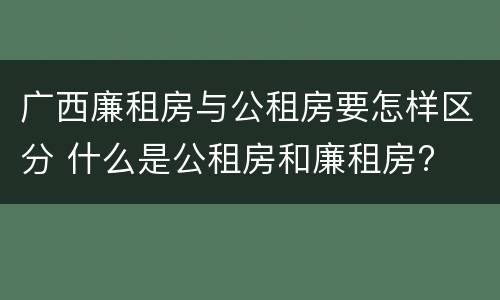广西廉租房与公租房要怎样区分 什么是公租房和廉租房?