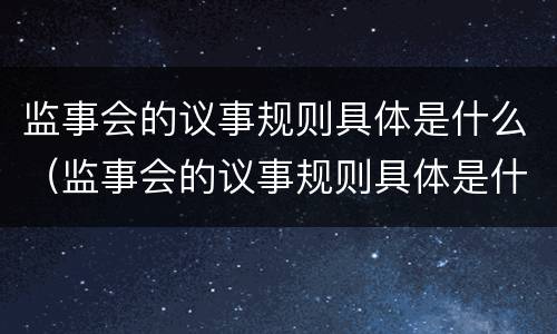 监事会的议事规则具体是什么（监事会的议事规则具体是什么制度）