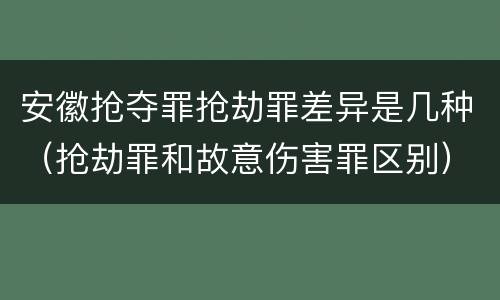 安徽抢夺罪抢劫罪差异是几种（抢劫罪和故意伤害罪区别）