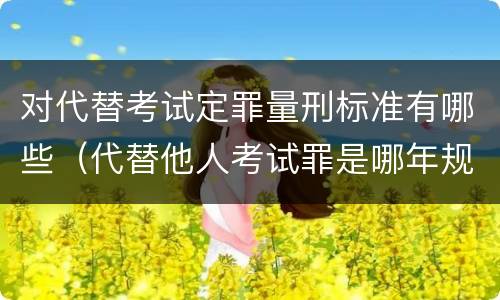 对代替考试定罪量刑标准有哪些（代替他人考试罪是哪年规定）