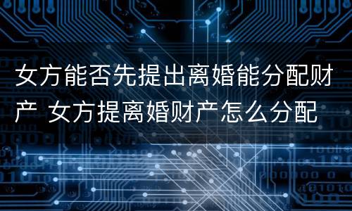 女方能否先提出离婚能分配财产 女方提离婚财产怎么分配