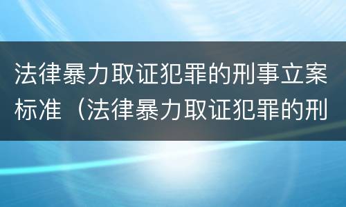 法律暴力取证犯罪的刑事立案标准（法律暴力取证犯罪的刑事立案标准是多少）