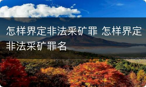 怎样界定非法采矿罪 怎样界定非法采矿罪名
