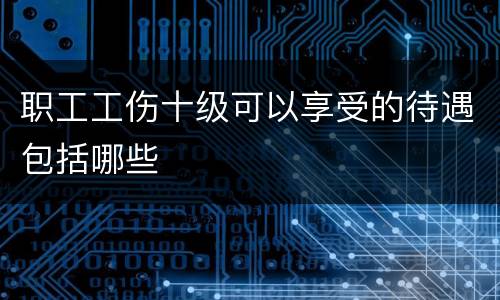 职工工伤十级可以享受的待遇包括哪些
