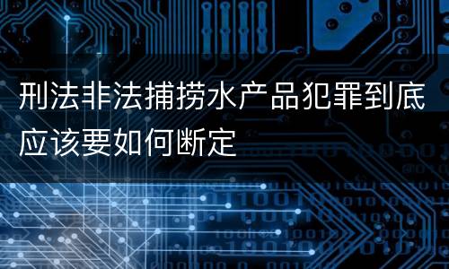 刑法非法捕捞水产品犯罪到底应该要如何断定