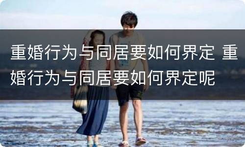 重婚行为与同居要如何界定 重婚行为与同居要如何界定呢