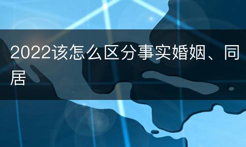 2022该怎么区分事实婚姻、同居