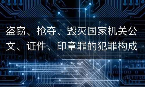 盗窃、抢夺、毁灭国家机关公文、证件、印章罪的犯罪构成是什么