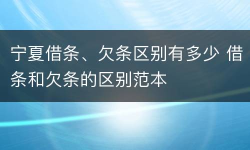 宁夏借条、欠条区别有多少 借条和欠条的区别范本