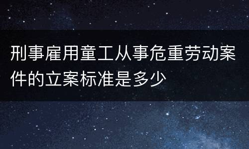 刑事雇用童工从事危重劳动案件的立案标准是多少