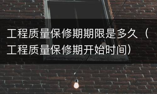 工程质量保修期期限是多久（工程质量保修期开始时间）