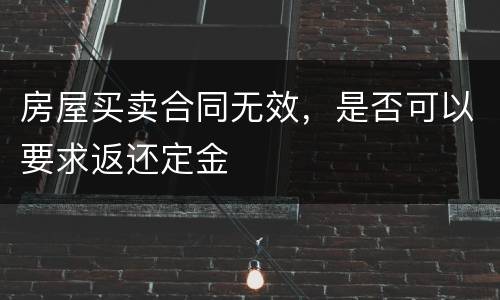 房屋买卖合同无效，是否可以要求返还定金