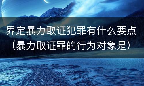 界定暴力取证犯罪有什么要点（暴力取证罪的行为对象是）