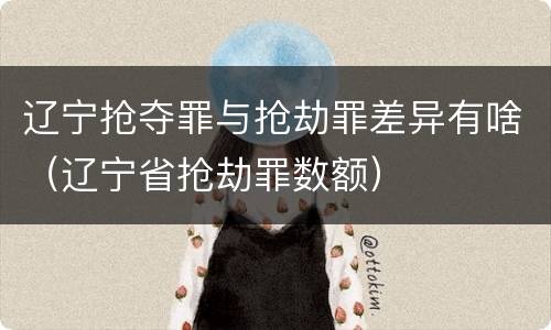 辽宁抢夺罪与抢劫罪差异有啥（辽宁省抢劫罪数额）