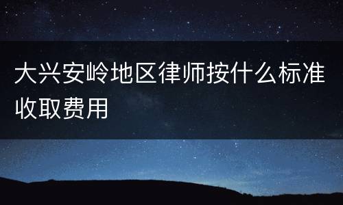 大兴安岭地区律师按什么标准收取费用