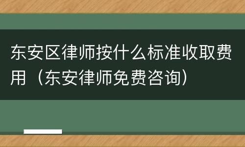 东安区律师按什么标准收取费用（东安律师免费咨询）