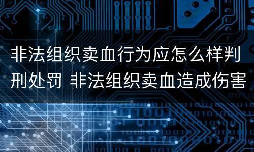 非法组织卖血行为应怎么样判刑处罚 非法组织卖血造成伤害构成什么罪
