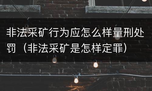 非法采矿行为应怎么样量刑处罚（非法采矿是怎样定罪）