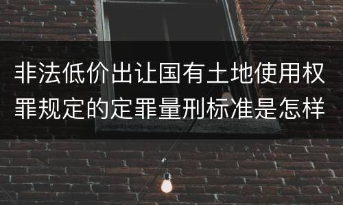 非法低价出让国有土地使用权罪规定的定罪量刑标准是怎样的