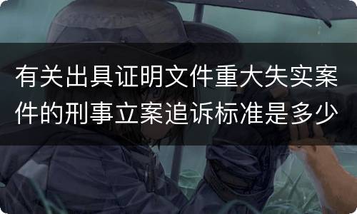 有关出具证明文件重大失实案件的刑事立案追诉标准是多少
